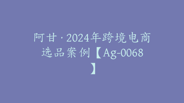 阿甘·2024年跨境电商选品案例【Ag-0068】