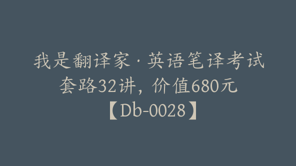 我是翻译家·英语笔译考试套路32讲，价值680元【Db-0028】