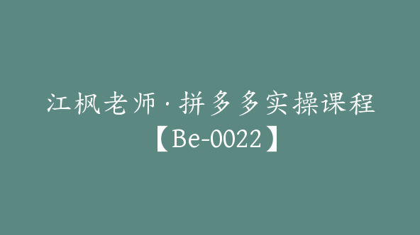 江枫老师·拼多多实操课程【Be-0022】