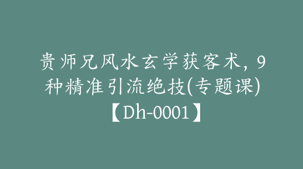 贵师兄风水玄学获客术，9种精准引流绝技(专题课)【Dh-0001】