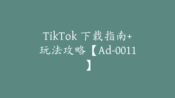 TikTok 下载指南+玩法攻略【Ad-0011】