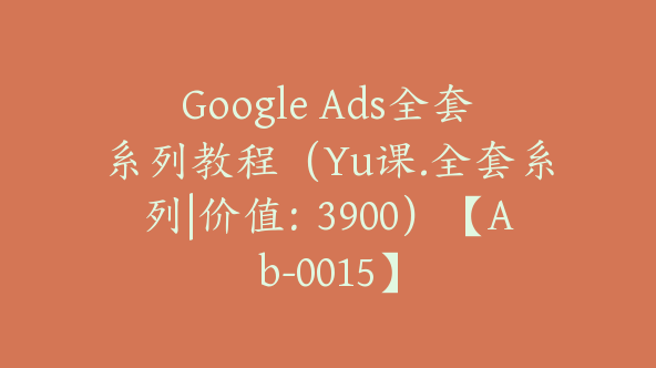 Google Ads全套系列教程（Yu课.全套系列|价值：3900）【Ab-0015】