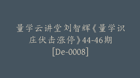 量学云讲堂刘智辉《量学识庄伏击涨停》44-46期[De-0008]