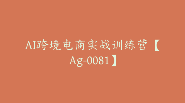 AI跨境电商实战训练营【Ag-0081】