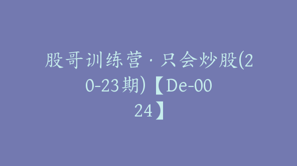 股哥训练营·只会炒股(20-23期)【De-0024】