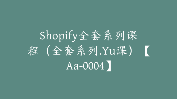 Shopify全套系列课程（全套系列.Yu课）【Aa-0004】