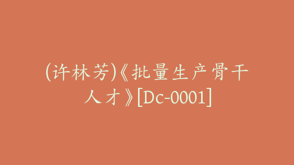 (许林芳)《批量生产骨干人才》[Dc-0001]