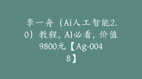 李一舟（Ai人工智能2.0）教程，AI必看，价值9800元【Ag-0048】