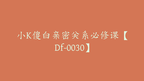 小K傻白亲密关系必修课【Df-0030】