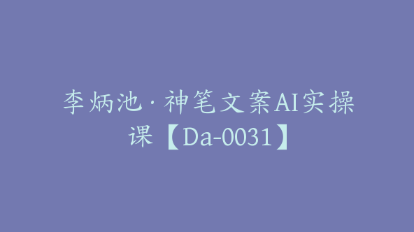 李炳池·神笔文案AI实操课【Da-0031】