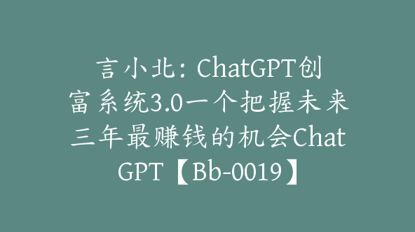 言小北：ChatGPT创富系统3.0一个把握未来三年最赚钱的机会ChatGPT【Bb-0019】