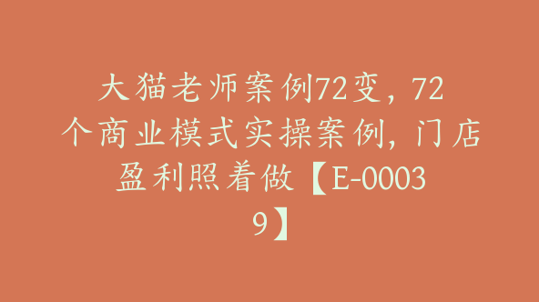 大猫老师案例72变，72个商业模式实操案例，门店盈利照着做【E-00039】