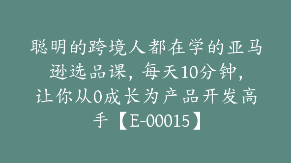 聪明的跨境人都在学的亚马逊选品课，每天10分钟，让你从0成长为产品开发高手【E-00015】