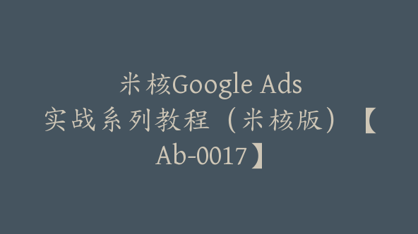 米核Google Ads实战系列教程（米核版）【Ab-0017】