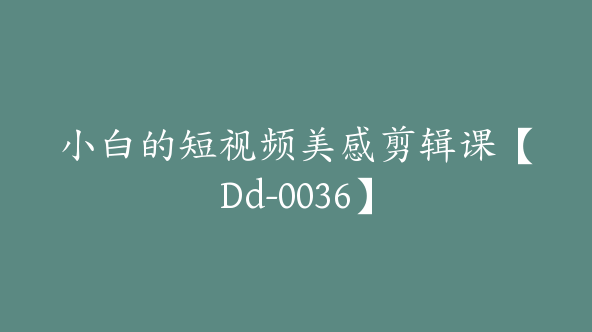 小白的短视频美感剪辑课【Dd-0036】