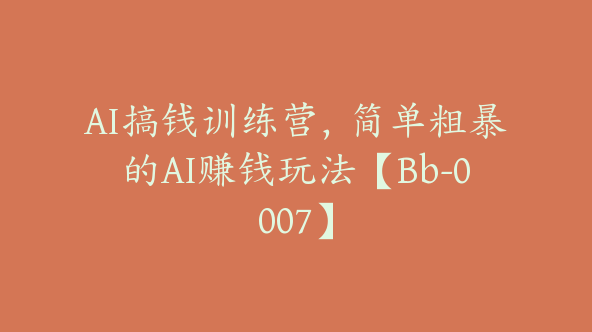 AI搞钱训练营，简单粗暴的AI赚钱玩法【Bb-0007】