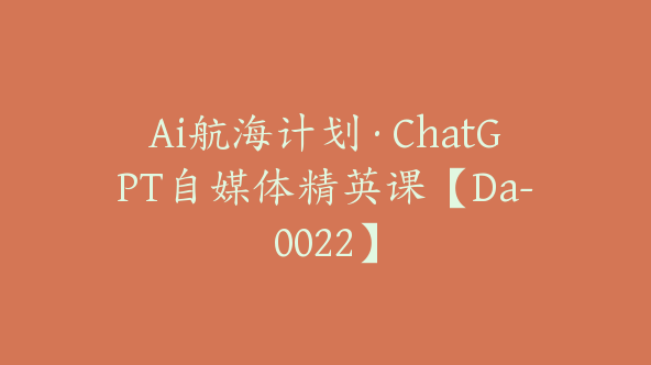 Ai航海计划·ChatGPT自媒体精英课【Da-0022】