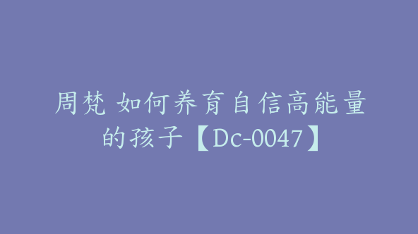 周梵 如何养育自信高能量的孩子【Dc-0047】