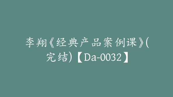 李翔《经典产品案例课》(完结)【Da-0032】