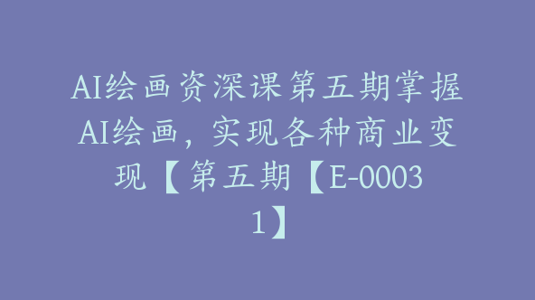 AI绘画资深课第五期掌握AI绘画，实现各种商业变现【第五期【E-00031】