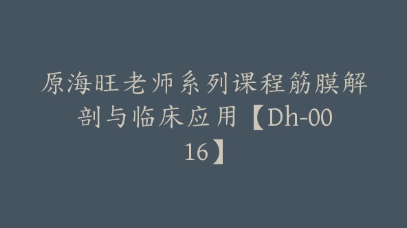 原海旺老师系列课程筋膜解剖与临床应用【Dh-0016】