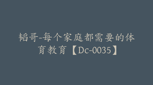 韬哥-每个家庭都需要的体育教育【Dc-0035】