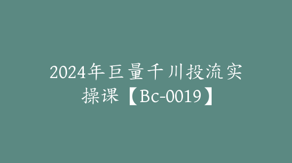 2024年巨量千川投流实操课【Bc-0019】