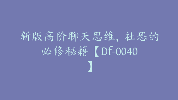 新版高阶聊天思维，社恐的必修秘籍【Df-0040】