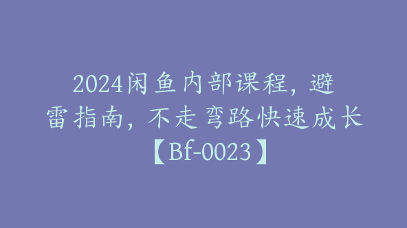 2024闲鱼内部课程，避雷指南，不走弯路快速成长【Bf-0023】