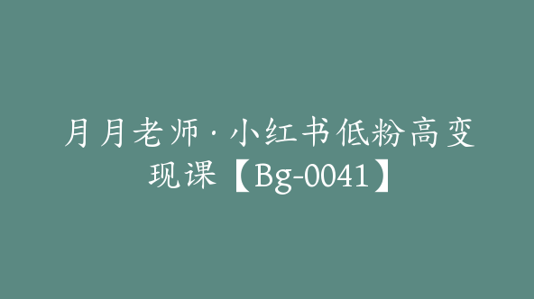 月月老师·小红书低粉高变现课【Bg-0041】