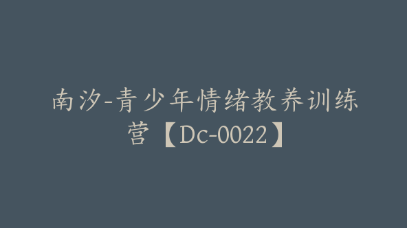 南汐-青少年情绪教养训练营【Dc-0022】