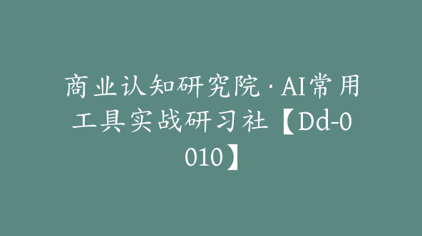 商业认知研究院·AI常用工具实战研习社【Dd-0010】