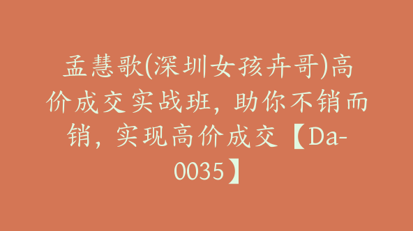 孟慧歌(深圳女孩卉哥)高价成交实战班，助你不销而销，实现高价成交【Da-0035】