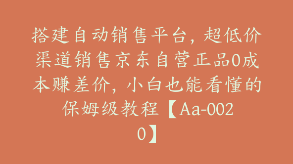 搭建自动销售平台，超低价渠道销售京东自营正品0成本赚差价，小白也能看懂的保姆级教程【Aa-0020】