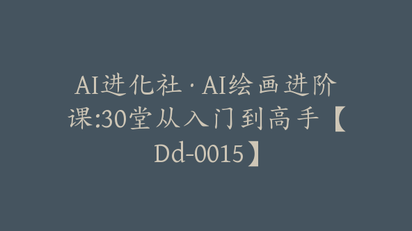 AI进化社·AI绘画进阶课:30堂从入门到高手【Dd-0015】