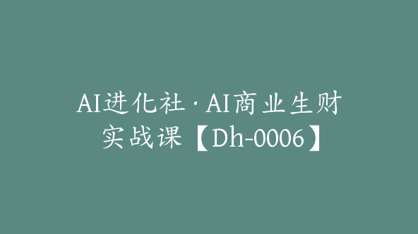 AI进化社·AI商业生财实战课【Dh-0006】