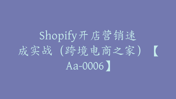 Shopify开店营销速成实战（跨境电商之家）【Aa-0006】