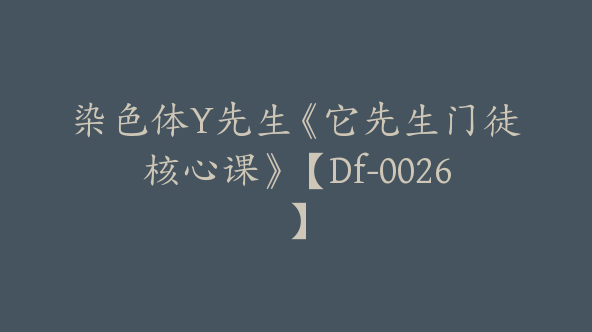 染色体Y先生《它先生门徒核心课》【Df-0026】