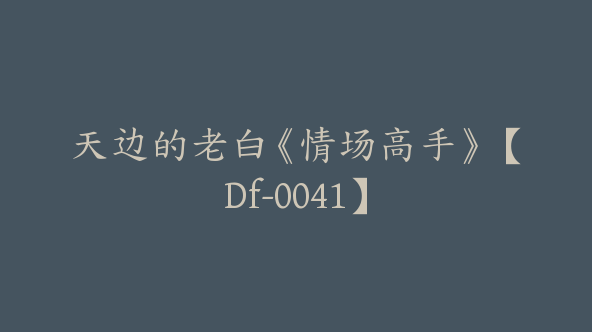 天边的老白《情场高手》【Df-0041】