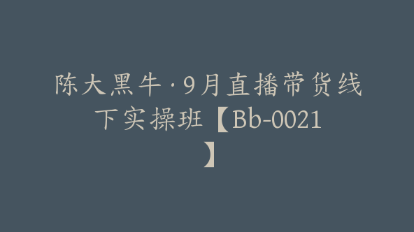 陈大黑牛·9月直播带货线下实操班【Bb-0021】