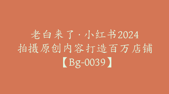 老白来了·小红书2024拍摄原创内容打造百万店铺【Bg-0039】