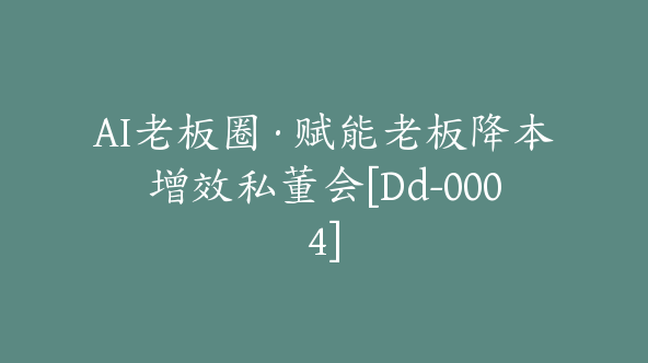 AI老板圈·赋能老板降本增效私董会[Dd-0004]