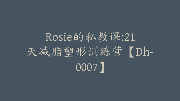 Rosie的私教课:21天减脂塑形训练营【Dh-0007】