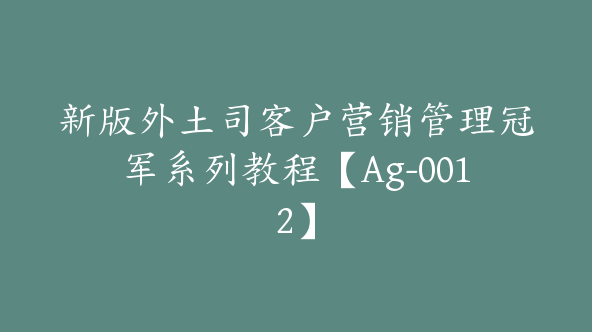 新版外土司客户营销管理冠军系列教程【Ag-0012】