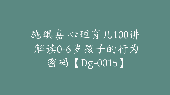 施琪嘉 心理育儿100讲 解读0-6岁孩子的行为密码【Dg-0015】