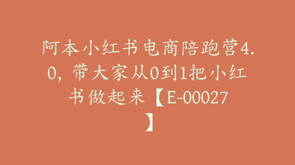 阿本小红书电商陪跑营4.0，带大家从0到1把小红书做起来【E-00027】