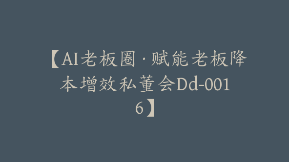 【AI老板圈·赋能老板降本增效私董会Dd-0016】