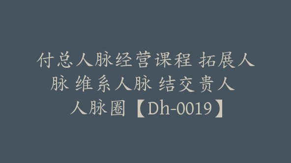 付总人脉经营课程 拓展人脉 维系人脉 结交贵人 人脉圈【Dh-0019】