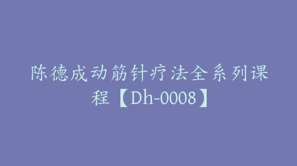 陈德成动筋针疗法全系列课程【Dh-0008】