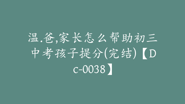 温.爸,家长怎么帮助初三中考孩子提分(完结)【Dc-0038】